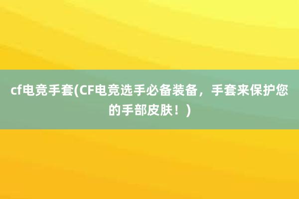 cf电竞手套(CF电竞选手必备装备，手套来保护您的手部皮肤！)