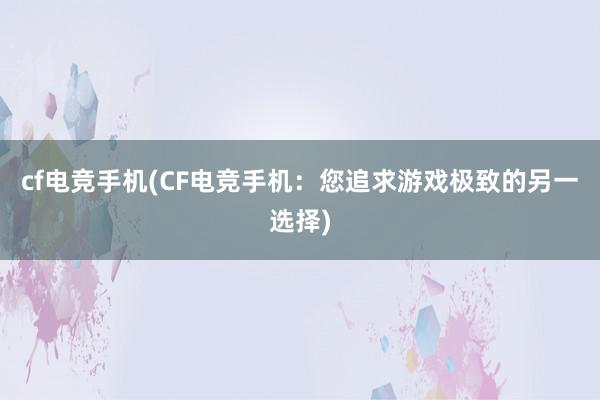 cf电竞手机(CF电竞手机：您追求游戏极致的另一选择)