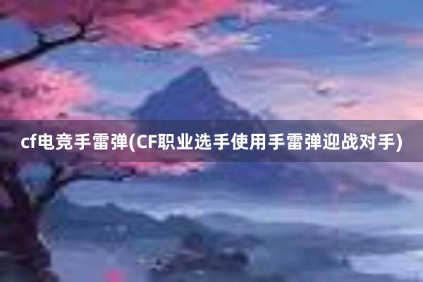 cf电竞手雷弹(CF职业选手使用手雷弹迎战对手)