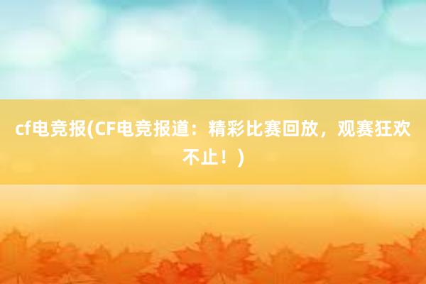 cf电竞报(CF电竞报道：精彩比赛回放，观赛狂欢不止！)