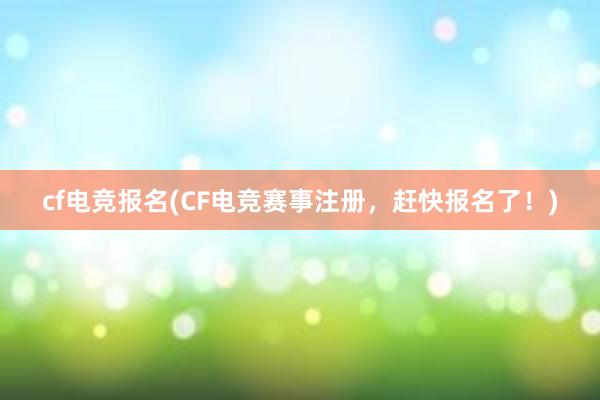 cf电竞报名(CF电竞赛事注册，赶快报名了！)