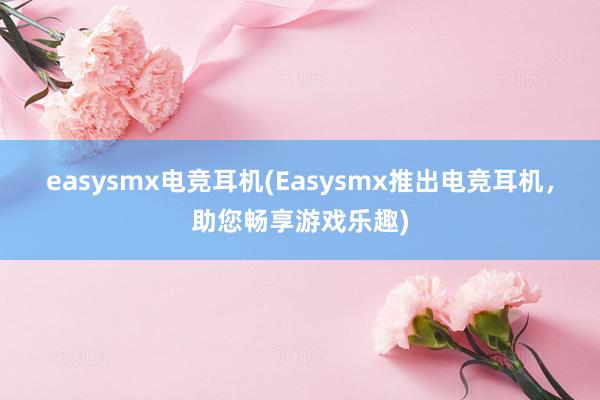 easysmx电竞耳机(Easysmx推出电竞耳机，助您畅享游戏乐趣)