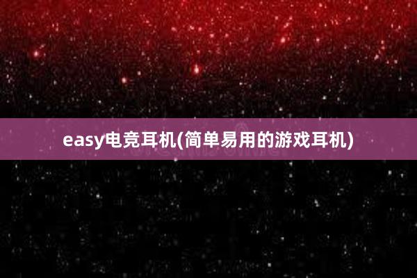 easy电竞耳机(简单易用的游戏耳机)