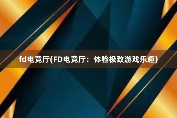 fd电竞厅(FD电竞厅：体验极致游戏乐趣)