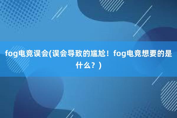 fog电竞误会(误会导致的尴尬！fog电竞想要的是什么？)