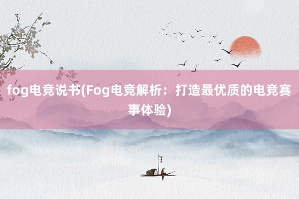 fog电竞说书(Fog电竞解析：打造最优质的电竞赛事体验)