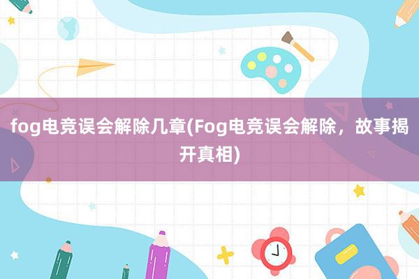 fog电竞误会解除几章(Fog电竞误会解除，故事揭开真相)