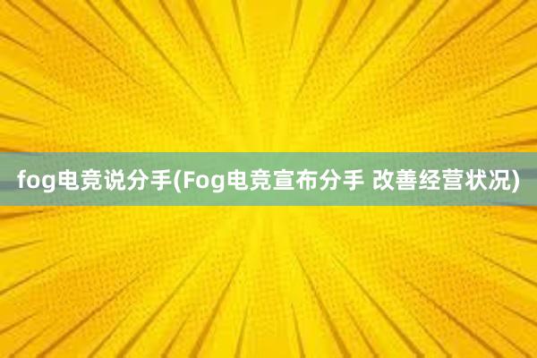 fog电竞说分手(Fog电竞宣布分手 改善经营状况)