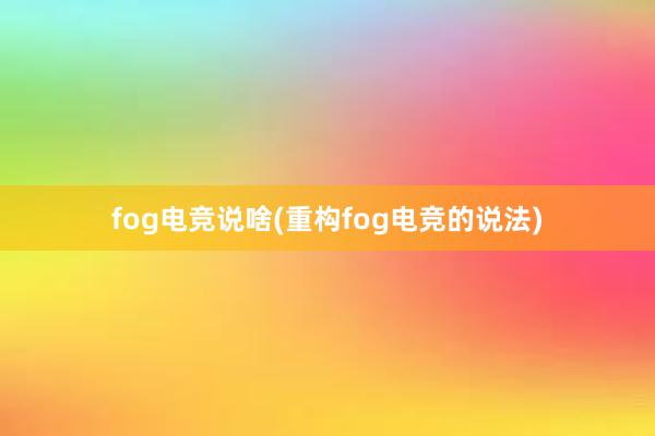 fog电竞说啥(重构fog电竞的说法)