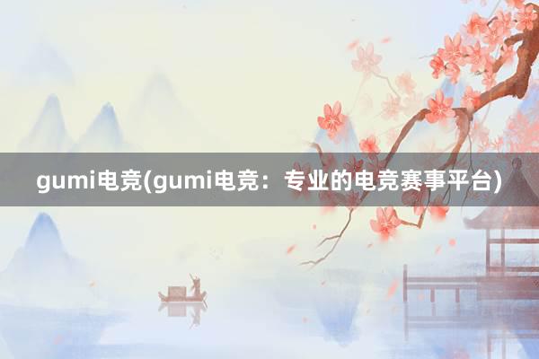 gumi电竞(gumi电竞：专业的电竞赛事平台)