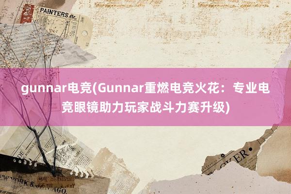 gunnar电竞(Gunnar重燃电竞火花：专业电竞眼镜助力玩家战斗力赛升级)