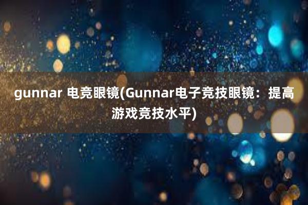 gunnar 电竞眼镜(Gunnar电子竞技眼镜：提高游戏竞技水平)