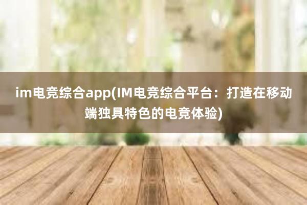 im电竞综合app(IM电竞综合平台：打造在移动端独具特色的电竞体验)