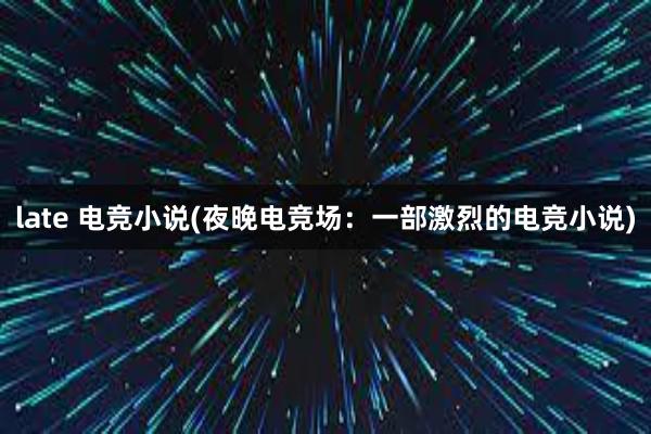 late 电竞小说(夜晚电竞场：一部激烈的电竞小说)