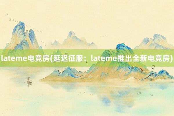 lateme电竞房(延迟征服：lateme推出全新电竞房)