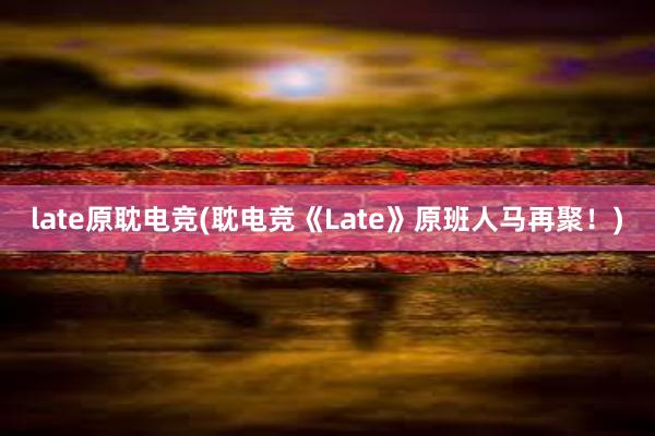 late原耽电竞(耽电竞《Late》原班人马再聚！)