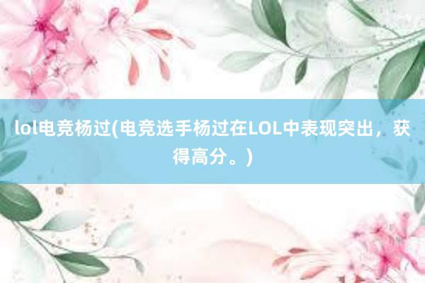 lol电竞杨过(电竞选手杨过在LOL中表现突出，获得高分。)