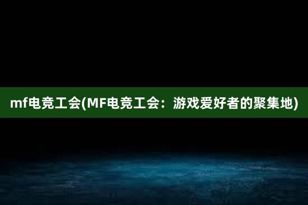 mf电竞工会(MF电竞工会：游戏爱好者的聚集地)