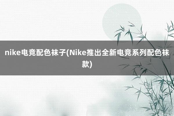 nike电竞配色袜子(Nike推出全新电竞系列配色袜款)