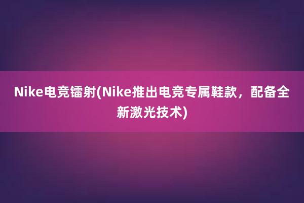 Nike电竞镭射(Nike推出电竞专属鞋款，配备全新激光技术)