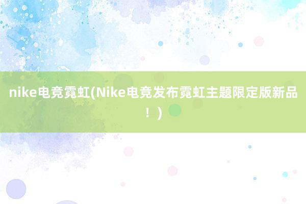 nike电竞霓虹(Nike电竞发布霓虹主题限定版新品！)