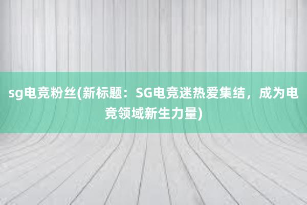 sg电竞粉丝(新标题：SG电竞迷热爱集结，成为电竞领域新生力量)