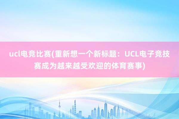 ucl电竞比赛(重新想一个新标题：UCL电子竞技赛成为越来越受欢迎的体育赛事)