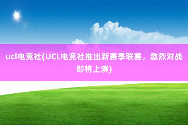 ucl电竞社(UCL电竞社推出新赛季联赛，激烈对战即将上演)