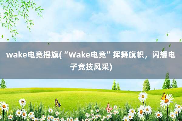 wake电竞摇旗(“Wake电竞”挥舞旗帜，闪耀电子竞技风采)