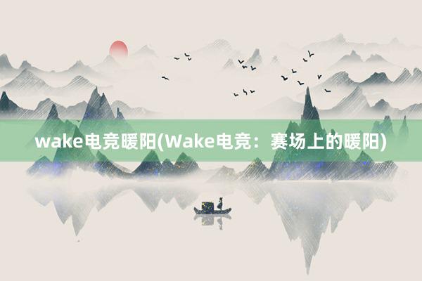 wake电竞暖阳(Wake电竞：赛场上的暖阳)