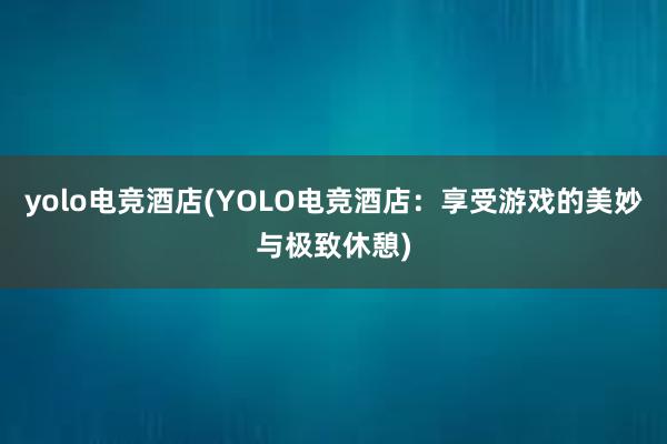 yolo电竞酒店(YOLO电竞酒店：享受游戏的美妙与极致休憩)