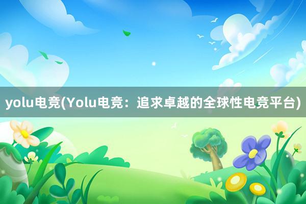 yolu电竞(Yolu电竞：追求卓越的全球性电竞平台)