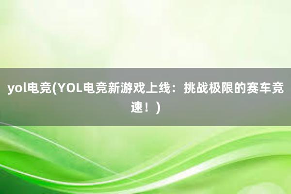 yol电竞(YOL电竞新游戏上线：挑战极限的赛车竞速！)