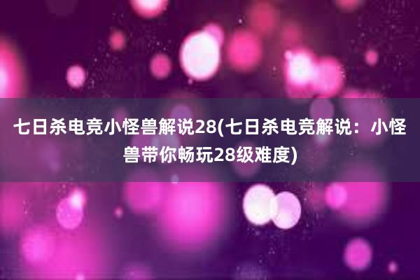 七日杀电竞小怪兽解说28(七日杀电竞解说：小怪兽带你畅玩28级难度)