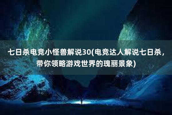 七日杀电竞小怪兽解说30(电竞达人解说七日杀，带你领略游戏世界的瑰丽景象)