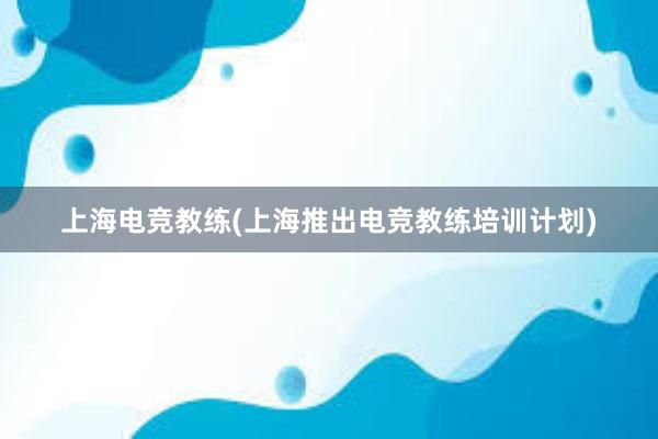 上海电竞教练(上海推出电竞教练培训计划)