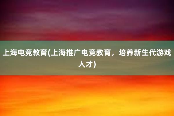 上海电竞教育(上海推广电竞教育，培养新生代游戏人才)