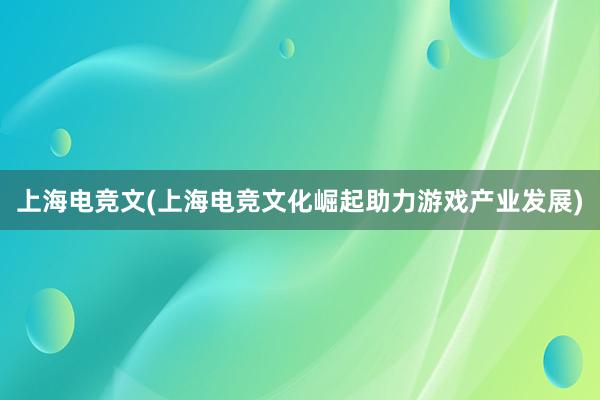 上海电竞文(上海电竞文化崛起助力游戏产业发展)