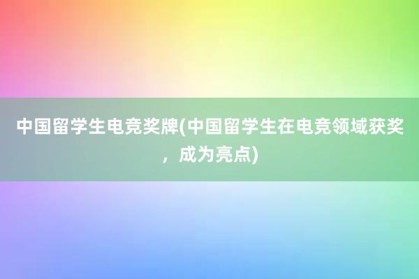 中国留学生电竞奖牌(中国留学生在电竞领域获奖，成为亮点)