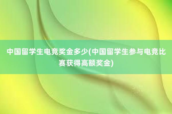 中国留学生电竞奖金多少(中国留学生参与电竞比赛获得高额奖金)