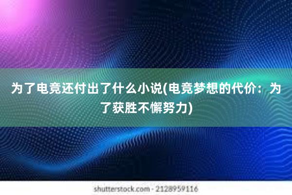 为了电竞还付出了什么小说(电竞梦想的代价：为了获胜不懈努力)