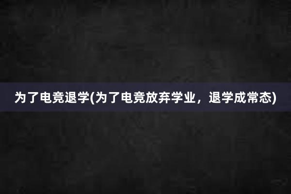 为了电竞退学(为了电竞放弃学业，退学成常态)