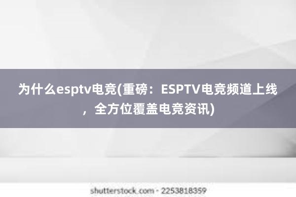 为什么esptv电竞(重磅：ESPTV电竞频道上线，全方位覆盖电竞资讯)