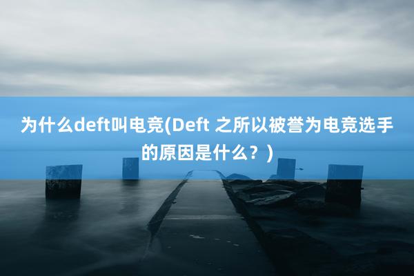 为什么deft叫电竞(Deft 之所以被誉为电竞选手的原因是什么？)