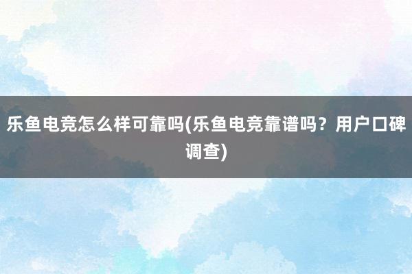 乐鱼电竞怎么样可靠吗(乐鱼电竞靠谱吗？用户口碑调查)