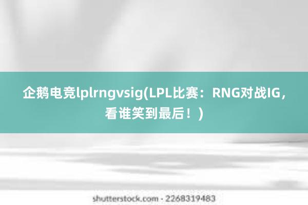 企鹅电竞lplrngvsig(LPL比赛：RNG对战IG，看谁笑到最后！)