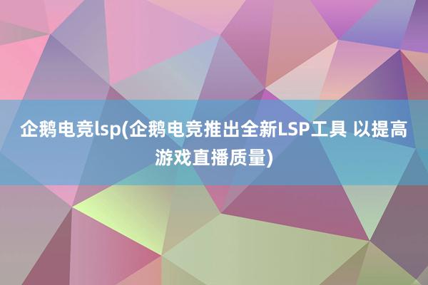 企鹅电竞lsp(企鹅电竞推出全新LSP工具 以提高游戏直播质量)