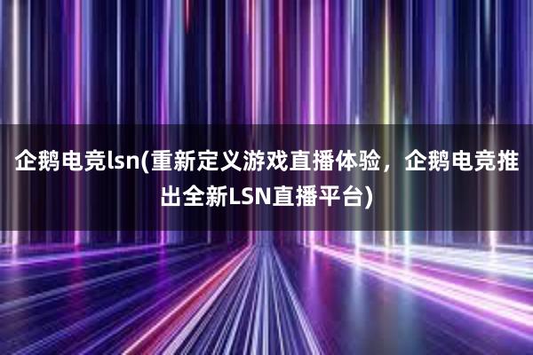 企鹅电竞lsn(重新定义游戏直播体验，企鹅电竞推出全新LSN直播平台)