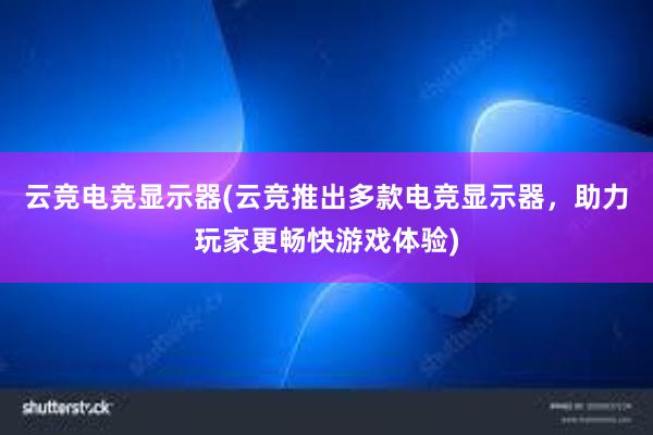 云竞电竞显示器(云竞推出多款电竞显示器，助力玩家更畅快游戏体验)