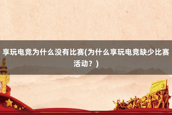 享玩电竞为什么没有比赛(为什么享玩电竞缺少比赛活动？)